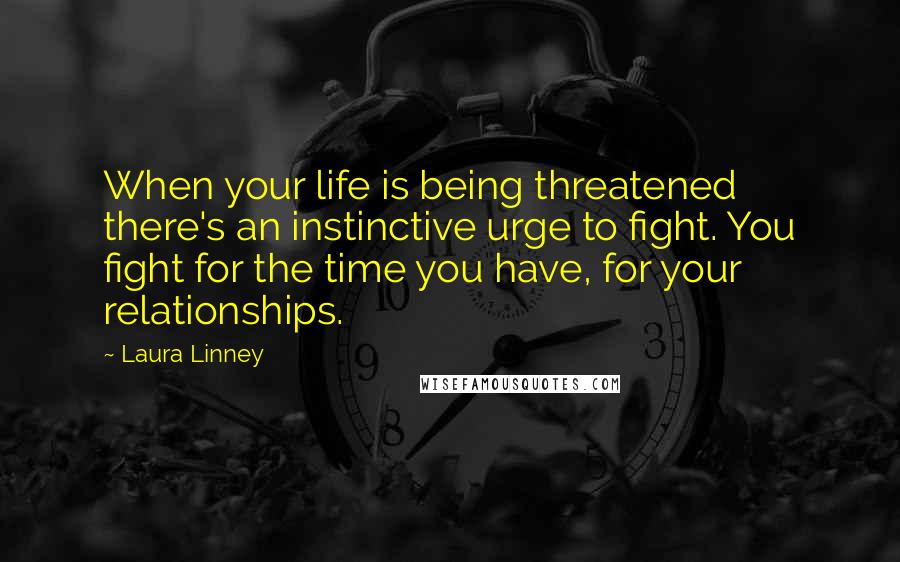Laura Linney Quotes: When your life is being threatened there's an instinctive urge to fight. You fight for the time you have, for your relationships.