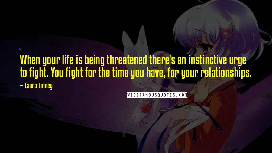 Laura Linney Quotes: When your life is being threatened there's an instinctive urge to fight. You fight for the time you have, for your relationships.