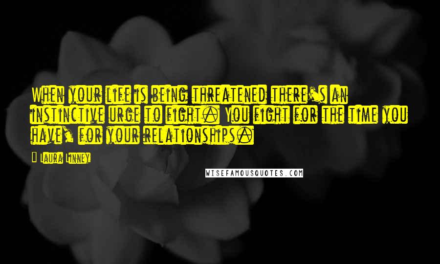 Laura Linney Quotes: When your life is being threatened there's an instinctive urge to fight. You fight for the time you have, for your relationships.