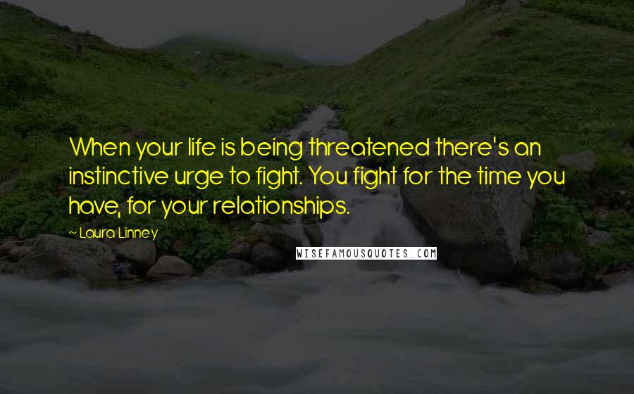 Laura Linney Quotes: When your life is being threatened there's an instinctive urge to fight. You fight for the time you have, for your relationships.