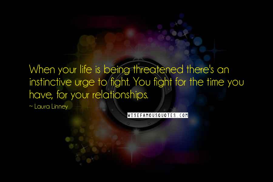 Laura Linney Quotes: When your life is being threatened there's an instinctive urge to fight. You fight for the time you have, for your relationships.