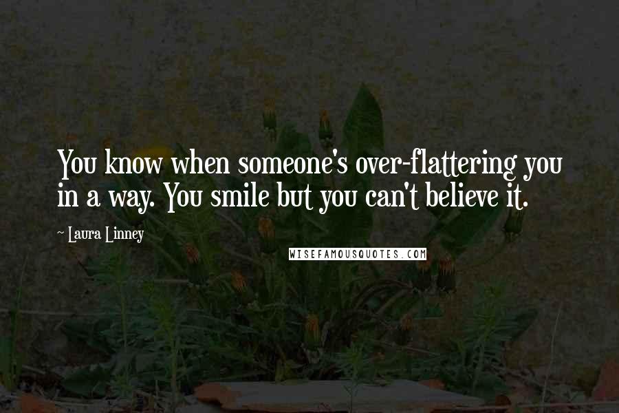 Laura Linney Quotes: You know when someone's over-flattering you in a way. You smile but you can't believe it.