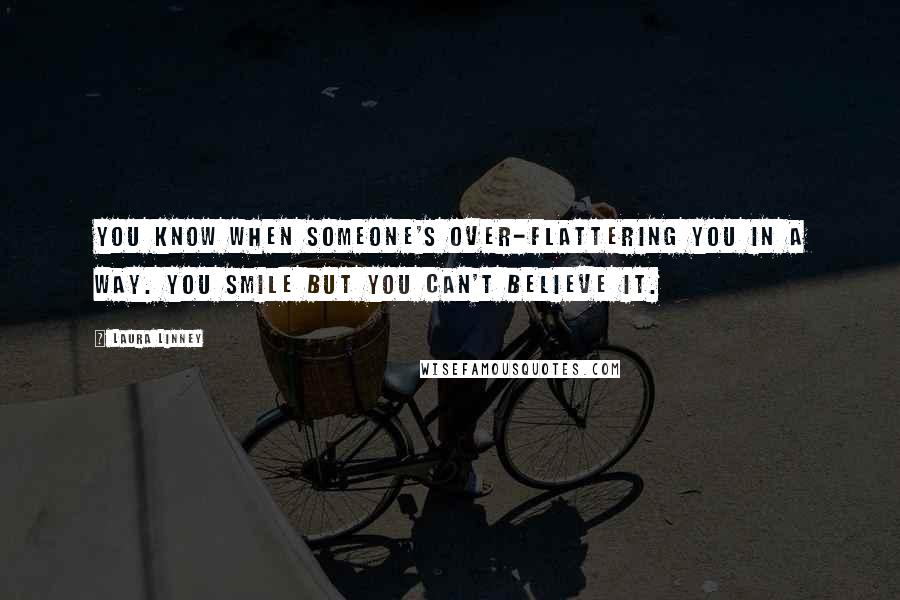 Laura Linney Quotes: You know when someone's over-flattering you in a way. You smile but you can't believe it.