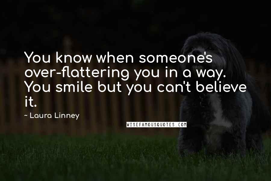 Laura Linney Quotes: You know when someone's over-flattering you in a way. You smile but you can't believe it.