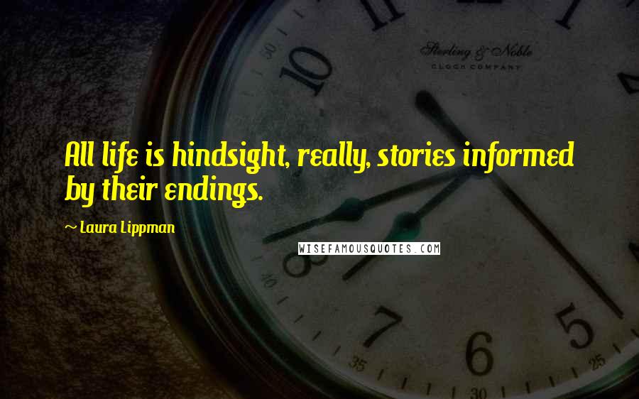Laura Lippman Quotes: All life is hindsight, really, stories informed by their endings.