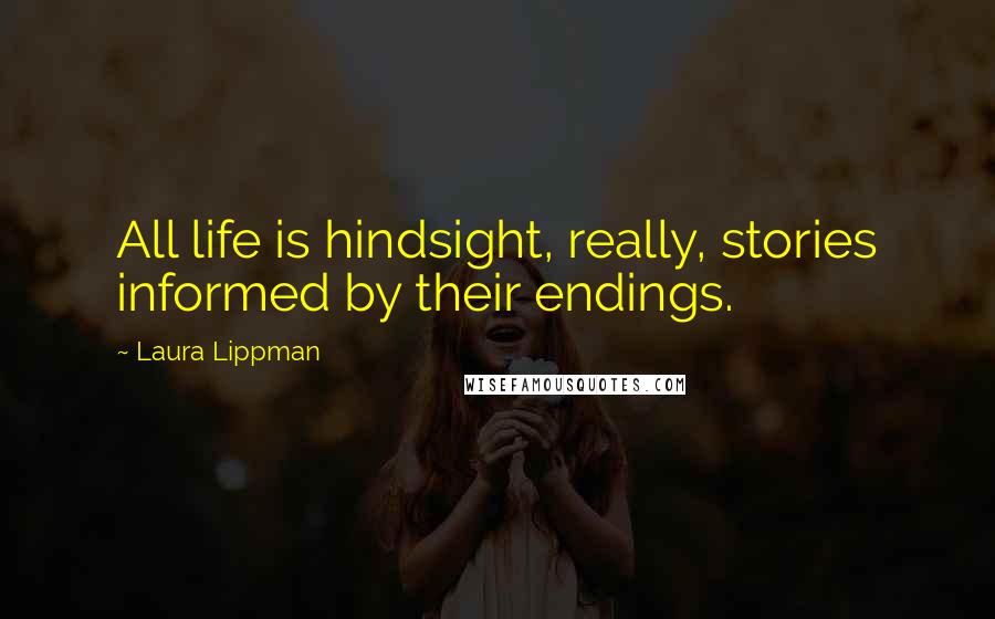 Laura Lippman Quotes: All life is hindsight, really, stories informed by their endings.