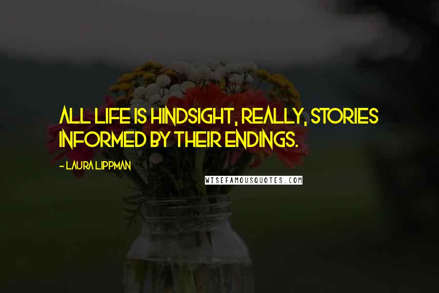 Laura Lippman Quotes: All life is hindsight, really, stories informed by their endings.