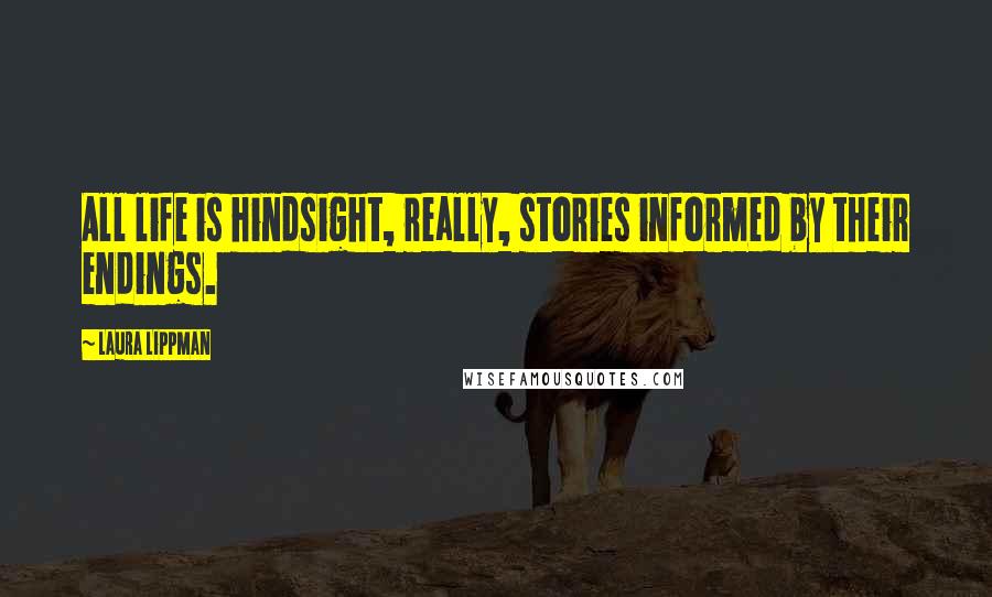 Laura Lippman Quotes: All life is hindsight, really, stories informed by their endings.