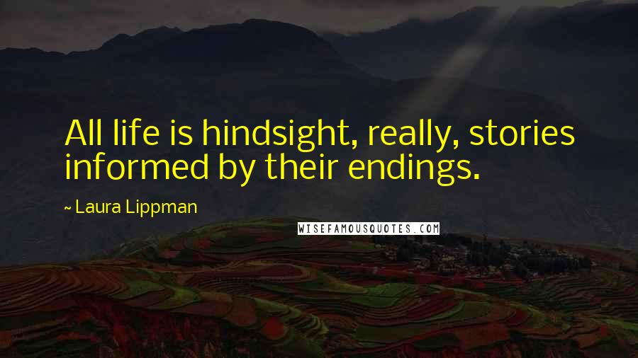 Laura Lippman Quotes: All life is hindsight, really, stories informed by their endings.