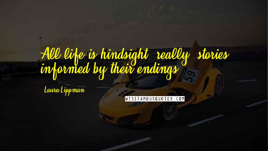 Laura Lippman Quotes: All life is hindsight, really, stories informed by their endings.