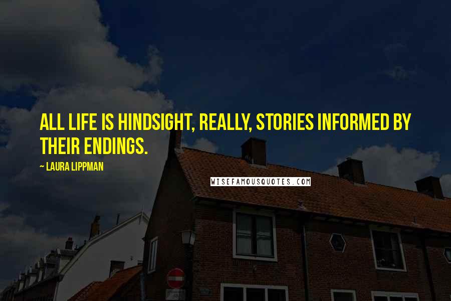Laura Lippman Quotes: All life is hindsight, really, stories informed by their endings.