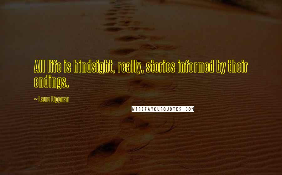 Laura Lippman Quotes: All life is hindsight, really, stories informed by their endings.