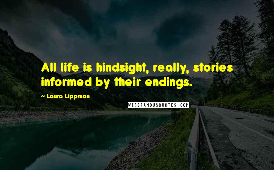 Laura Lippman Quotes: All life is hindsight, really, stories informed by their endings.