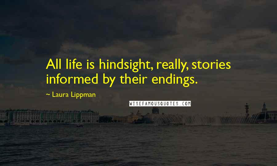 Laura Lippman Quotes: All life is hindsight, really, stories informed by their endings.