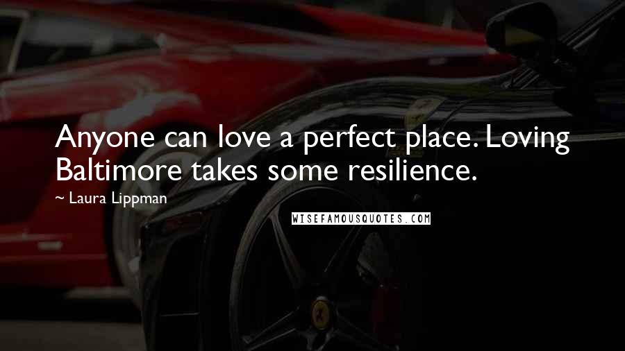 Laura Lippman Quotes: Anyone can love a perfect place. Loving Baltimore takes some resilience.