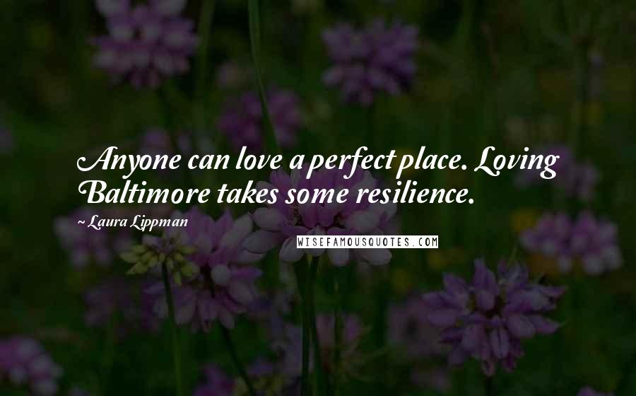 Laura Lippman Quotes: Anyone can love a perfect place. Loving Baltimore takes some resilience.