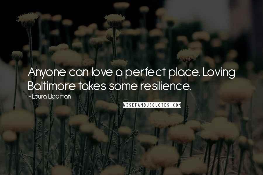 Laura Lippman Quotes: Anyone can love a perfect place. Loving Baltimore takes some resilience.