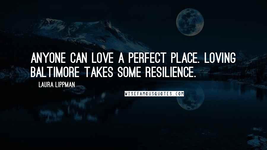 Laura Lippman Quotes: Anyone can love a perfect place. Loving Baltimore takes some resilience.