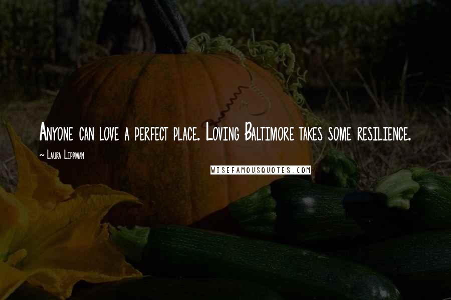 Laura Lippman Quotes: Anyone can love a perfect place. Loving Baltimore takes some resilience.
