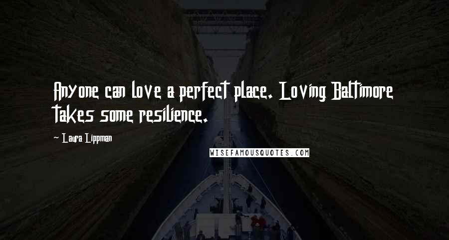 Laura Lippman Quotes: Anyone can love a perfect place. Loving Baltimore takes some resilience.