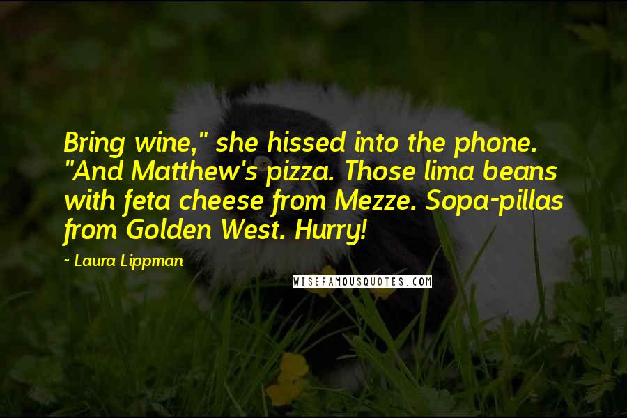 Laura Lippman Quotes: Bring wine," she hissed into the phone. "And Matthew's pizza. Those lima beans with feta cheese from Mezze. Sopa-pillas from Golden West. Hurry!