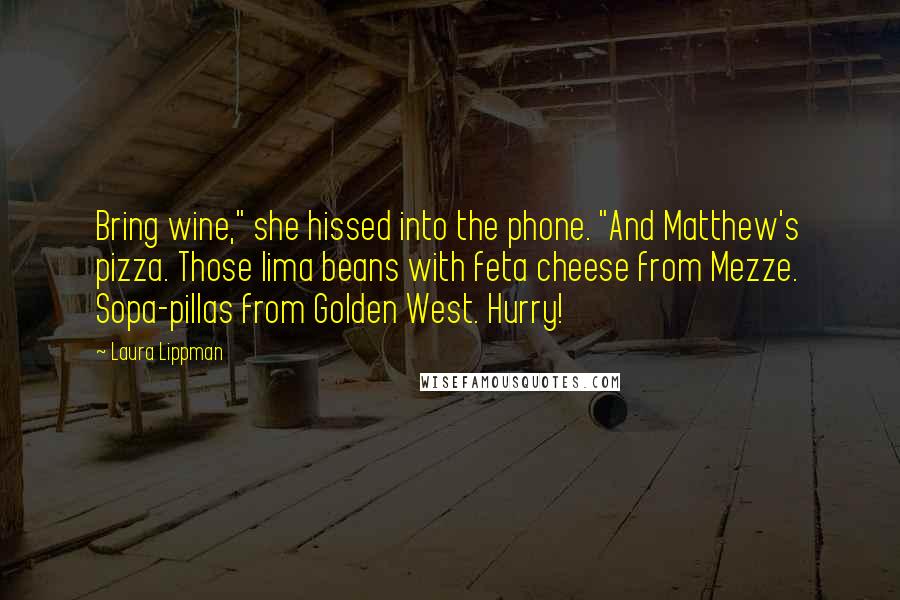 Laura Lippman Quotes: Bring wine," she hissed into the phone. "And Matthew's pizza. Those lima beans with feta cheese from Mezze. Sopa-pillas from Golden West. Hurry!