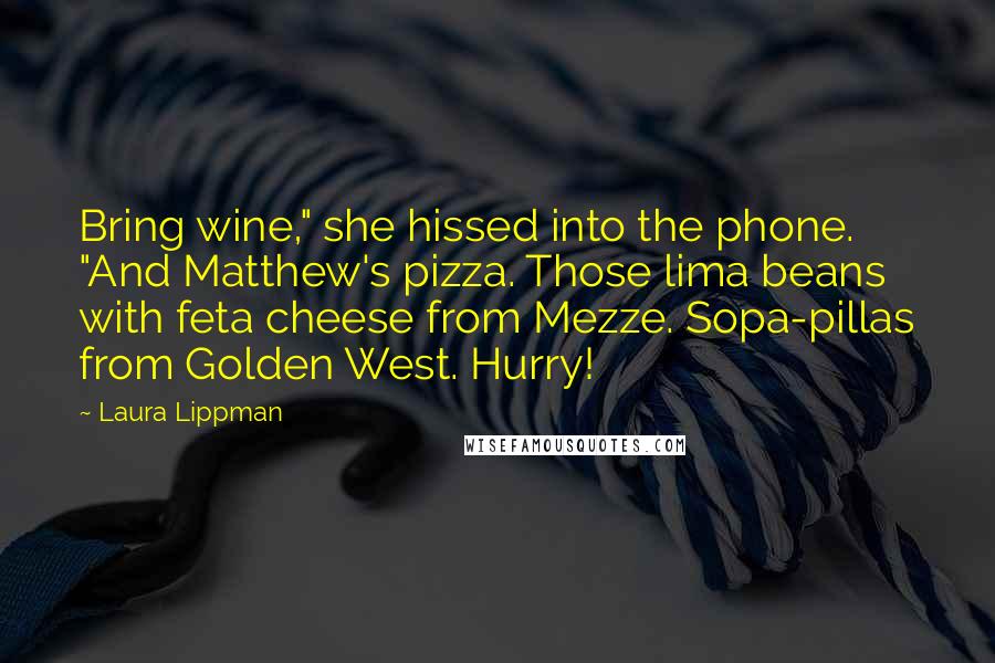 Laura Lippman Quotes: Bring wine," she hissed into the phone. "And Matthew's pizza. Those lima beans with feta cheese from Mezze. Sopa-pillas from Golden West. Hurry!