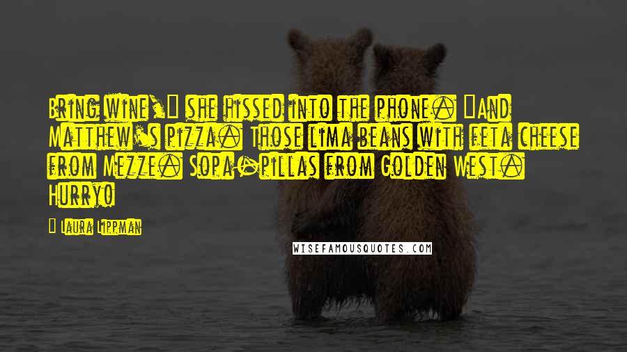 Laura Lippman Quotes: Bring wine," she hissed into the phone. "And Matthew's pizza. Those lima beans with feta cheese from Mezze. Sopa-pillas from Golden West. Hurry!