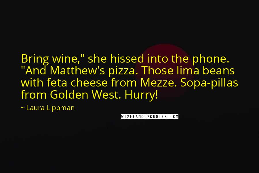 Laura Lippman Quotes: Bring wine," she hissed into the phone. "And Matthew's pizza. Those lima beans with feta cheese from Mezze. Sopa-pillas from Golden West. Hurry!