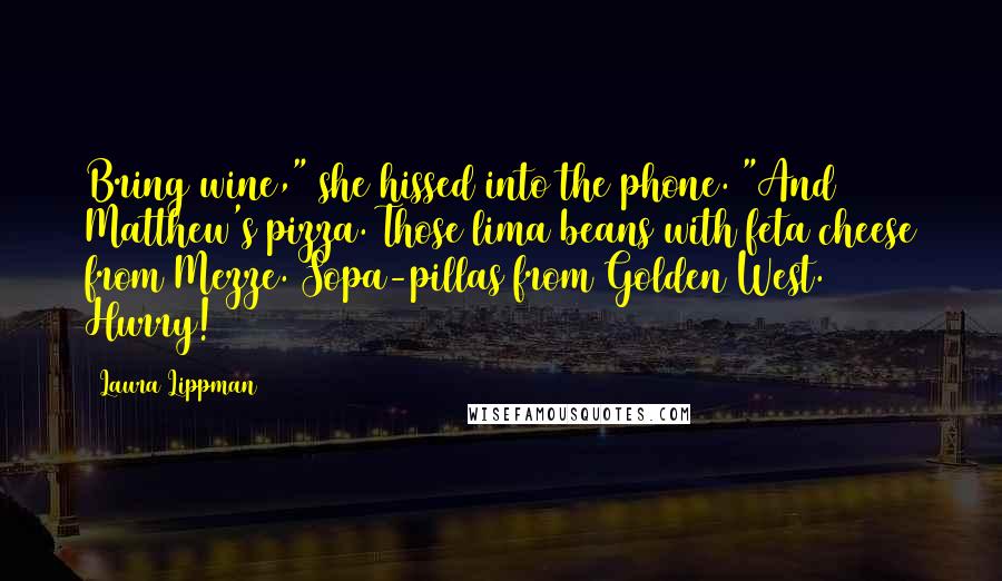 Laura Lippman Quotes: Bring wine," she hissed into the phone. "And Matthew's pizza. Those lima beans with feta cheese from Mezze. Sopa-pillas from Golden West. Hurry!