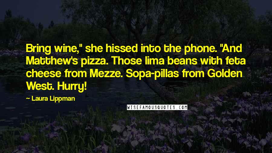 Laura Lippman Quotes: Bring wine," she hissed into the phone. "And Matthew's pizza. Those lima beans with feta cheese from Mezze. Sopa-pillas from Golden West. Hurry!