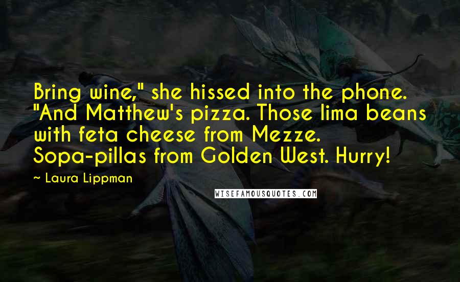 Laura Lippman Quotes: Bring wine," she hissed into the phone. "And Matthew's pizza. Those lima beans with feta cheese from Mezze. Sopa-pillas from Golden West. Hurry!