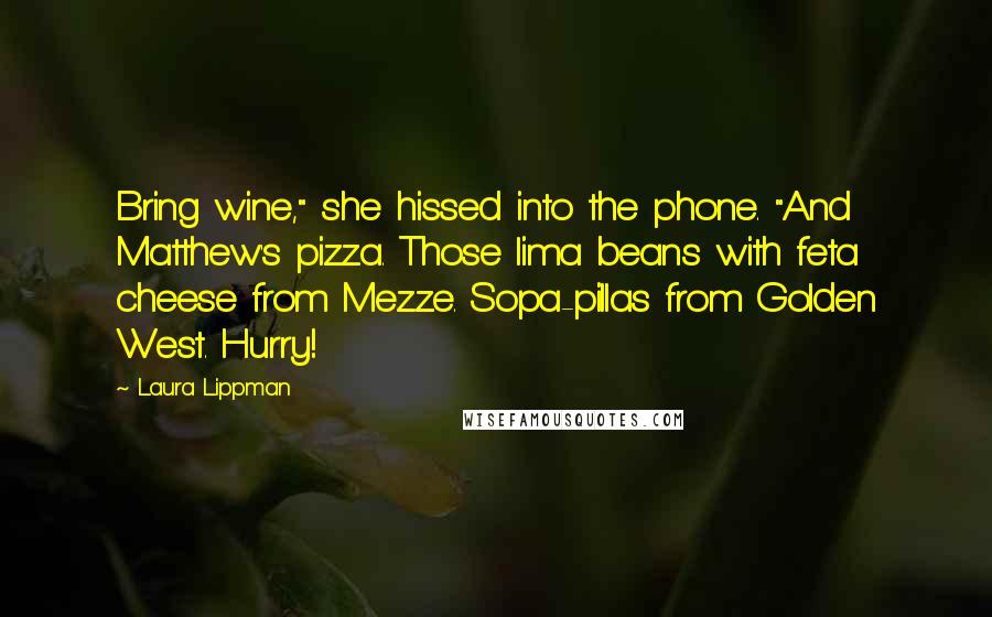 Laura Lippman Quotes: Bring wine," she hissed into the phone. "And Matthew's pizza. Those lima beans with feta cheese from Mezze. Sopa-pillas from Golden West. Hurry!