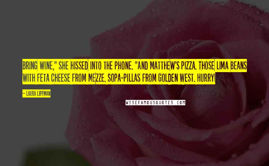 Laura Lippman Quotes: Bring wine," she hissed into the phone. "And Matthew's pizza. Those lima beans with feta cheese from Mezze. Sopa-pillas from Golden West. Hurry!