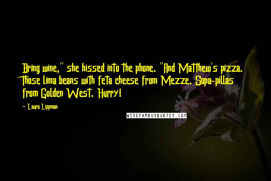 Laura Lippman Quotes: Bring wine," she hissed into the phone. "And Matthew's pizza. Those lima beans with feta cheese from Mezze. Sopa-pillas from Golden West. Hurry!