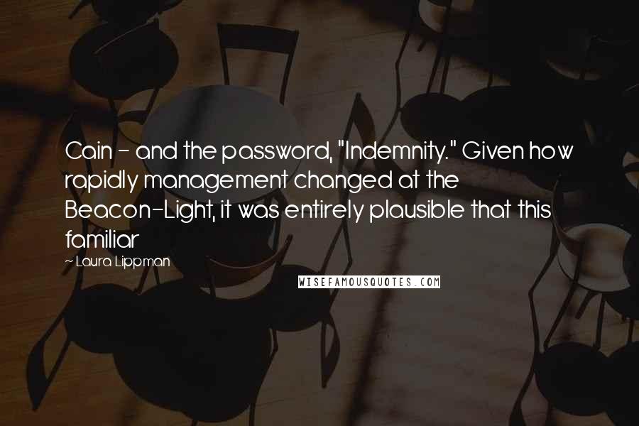 Laura Lippman Quotes: Cain - and the password, "Indemnity." Given how rapidly management changed at the Beacon-Light, it was entirely plausible that this familiar
