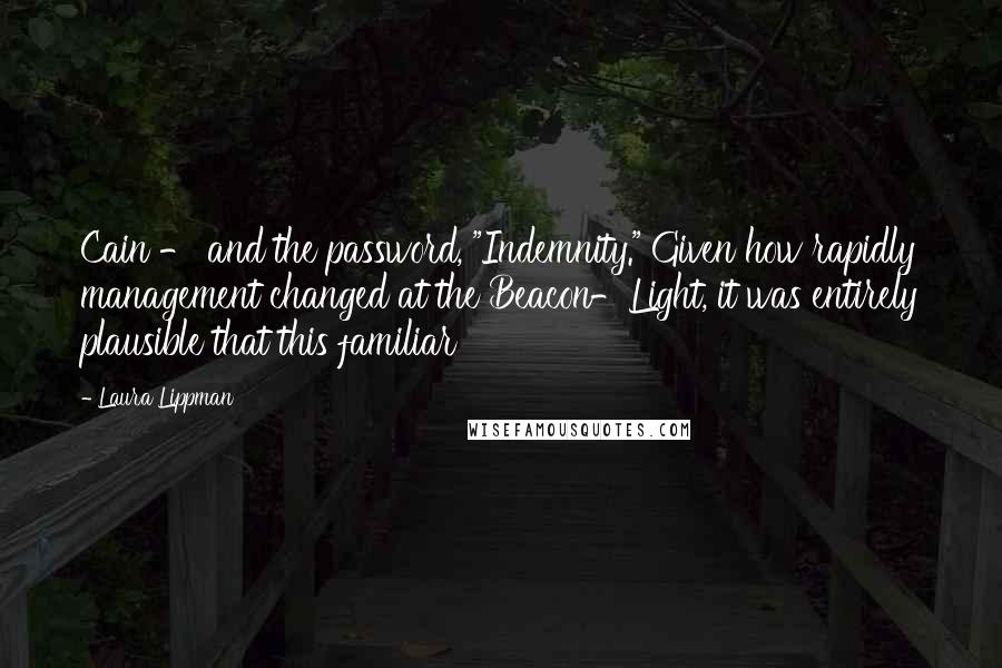 Laura Lippman Quotes: Cain - and the password, "Indemnity." Given how rapidly management changed at the Beacon-Light, it was entirely plausible that this familiar