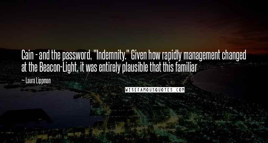 Laura Lippman Quotes: Cain - and the password, "Indemnity." Given how rapidly management changed at the Beacon-Light, it was entirely plausible that this familiar