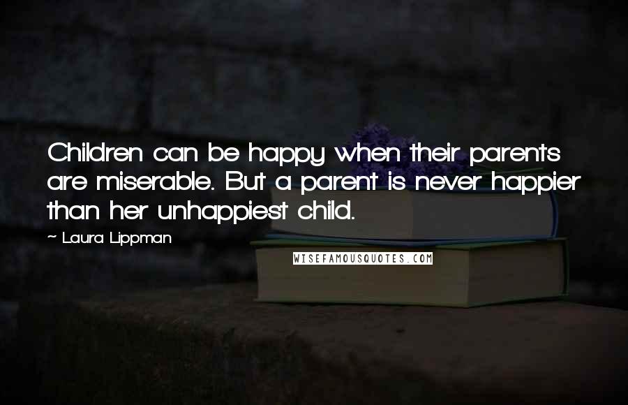 Laura Lippman Quotes: Children can be happy when their parents are miserable. But a parent is never happier than her unhappiest child.