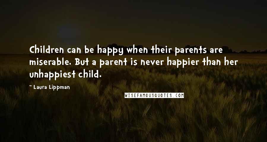 Laura Lippman Quotes: Children can be happy when their parents are miserable. But a parent is never happier than her unhappiest child.