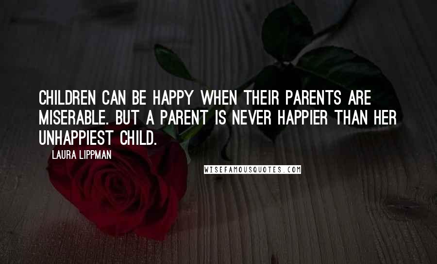 Laura Lippman Quotes: Children can be happy when their parents are miserable. But a parent is never happier than her unhappiest child.