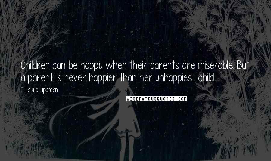 Laura Lippman Quotes: Children can be happy when their parents are miserable. But a parent is never happier than her unhappiest child.