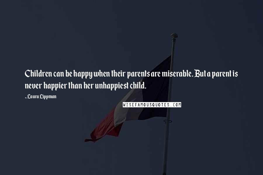 Laura Lippman Quotes: Children can be happy when their parents are miserable. But a parent is never happier than her unhappiest child.