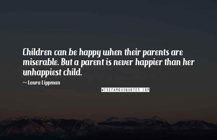 Laura Lippman Quotes: Children can be happy when their parents are miserable. But a parent is never happier than her unhappiest child.