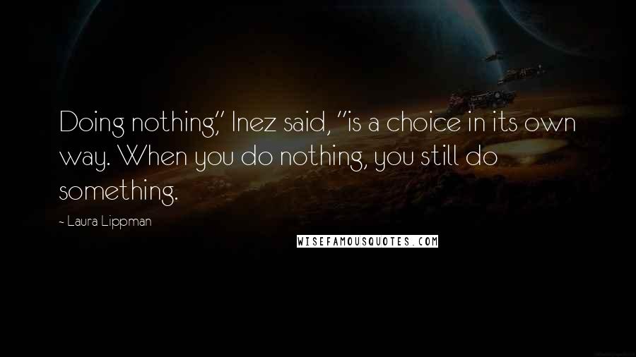 Laura Lippman Quotes: Doing nothing," Inez said, "is a choice in its own way. When you do nothing, you still do something.