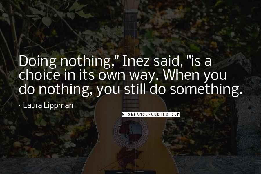 Laura Lippman Quotes: Doing nothing," Inez said, "is a choice in its own way. When you do nothing, you still do something.
