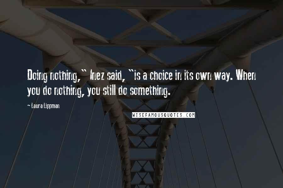 Laura Lippman Quotes: Doing nothing," Inez said, "is a choice in its own way. When you do nothing, you still do something.