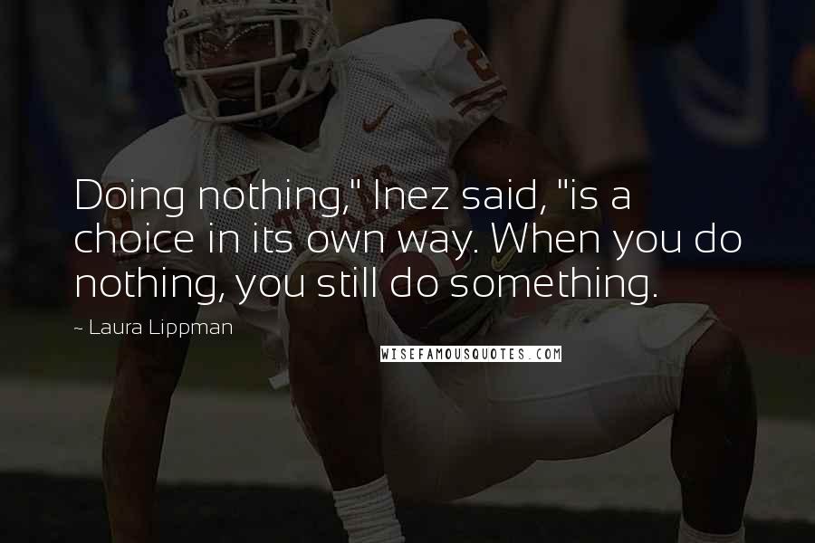 Laura Lippman Quotes: Doing nothing," Inez said, "is a choice in its own way. When you do nothing, you still do something.