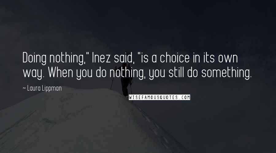 Laura Lippman Quotes: Doing nothing," Inez said, "is a choice in its own way. When you do nothing, you still do something.