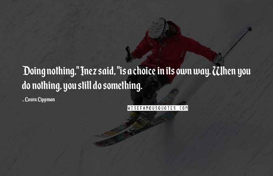 Laura Lippman Quotes: Doing nothing," Inez said, "is a choice in its own way. When you do nothing, you still do something.